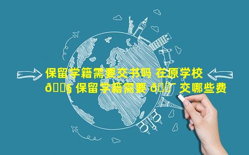 保留学籍需要交书吗 在原学校 🐧 保留学籍需要 🐯 交哪些费用